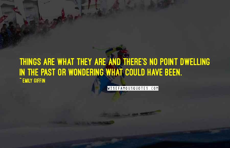 Emily Giffin Quotes: Things are what they are and there's no point dwelling in the past or wondering what could have been.