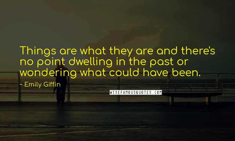 Emily Giffin Quotes: Things are what they are and there's no point dwelling in the past or wondering what could have been.