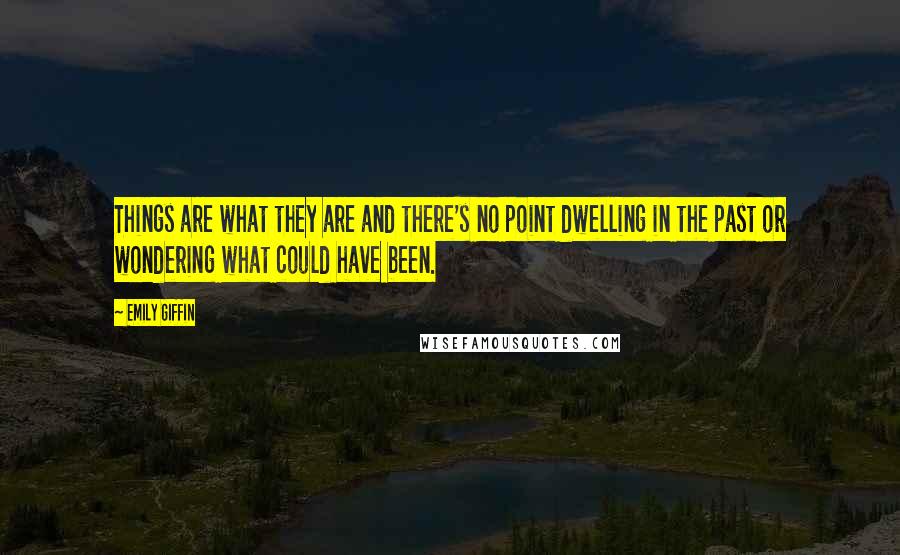 Emily Giffin Quotes: Things are what they are and there's no point dwelling in the past or wondering what could have been.