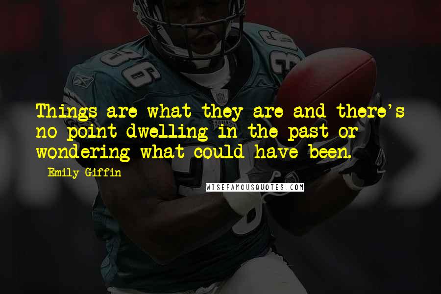 Emily Giffin Quotes: Things are what they are and there's no point dwelling in the past or wondering what could have been.