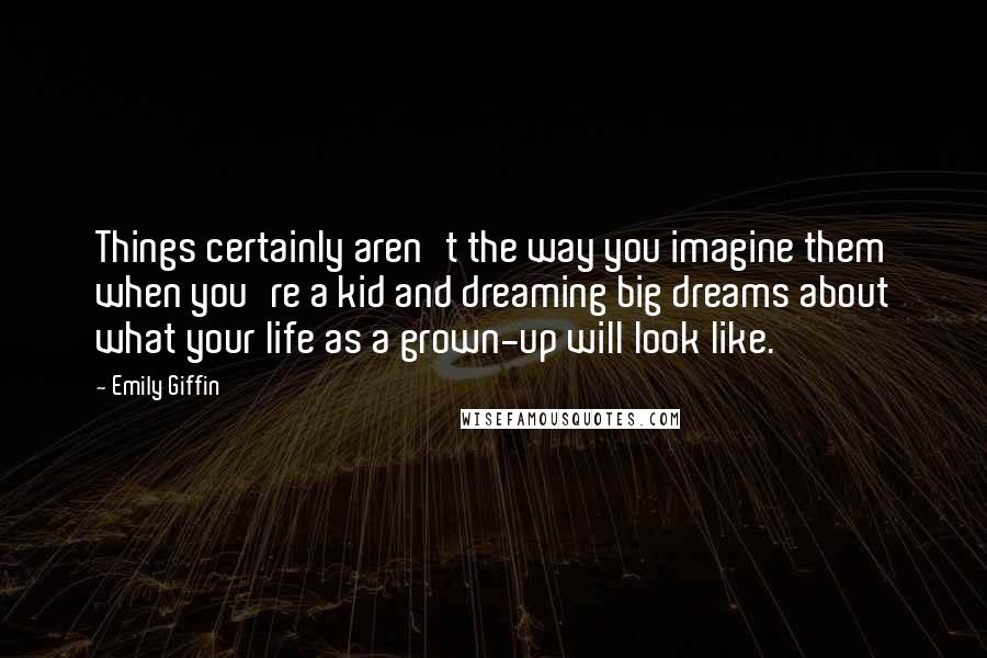 Emily Giffin Quotes: Things certainly aren't the way you imagine them when you're a kid and dreaming big dreams about what your life as a grown-up will look like.