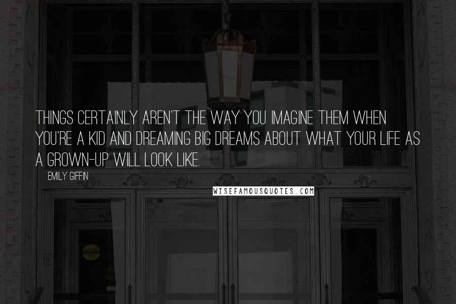 Emily Giffin Quotes: Things certainly aren't the way you imagine them when you're a kid and dreaming big dreams about what your life as a grown-up will look like.