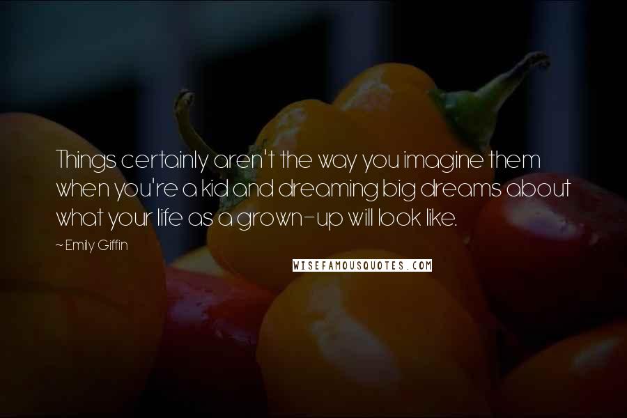 Emily Giffin Quotes: Things certainly aren't the way you imagine them when you're a kid and dreaming big dreams about what your life as a grown-up will look like.