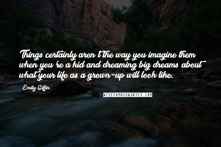 Emily Giffin Quotes: Things certainly aren't the way you imagine them when you're a kid and dreaming big dreams about what your life as a grown-up will look like.