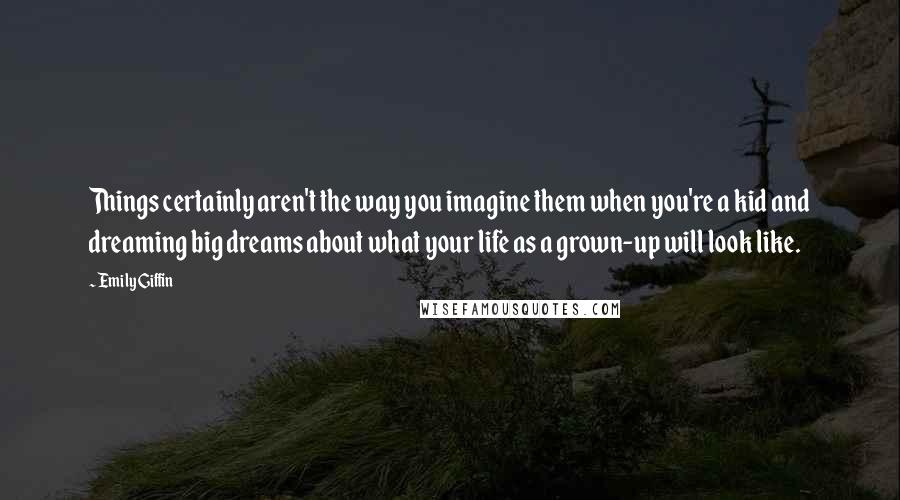 Emily Giffin Quotes: Things certainly aren't the way you imagine them when you're a kid and dreaming big dreams about what your life as a grown-up will look like.