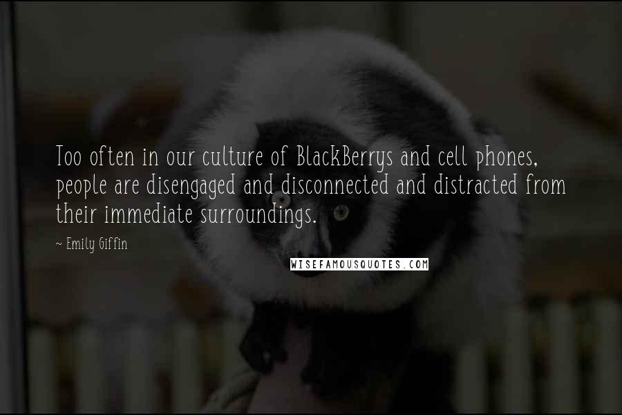 Emily Giffin Quotes: Too often in our culture of BlackBerrys and cell phones, people are disengaged and disconnected and distracted from their immediate surroundings.