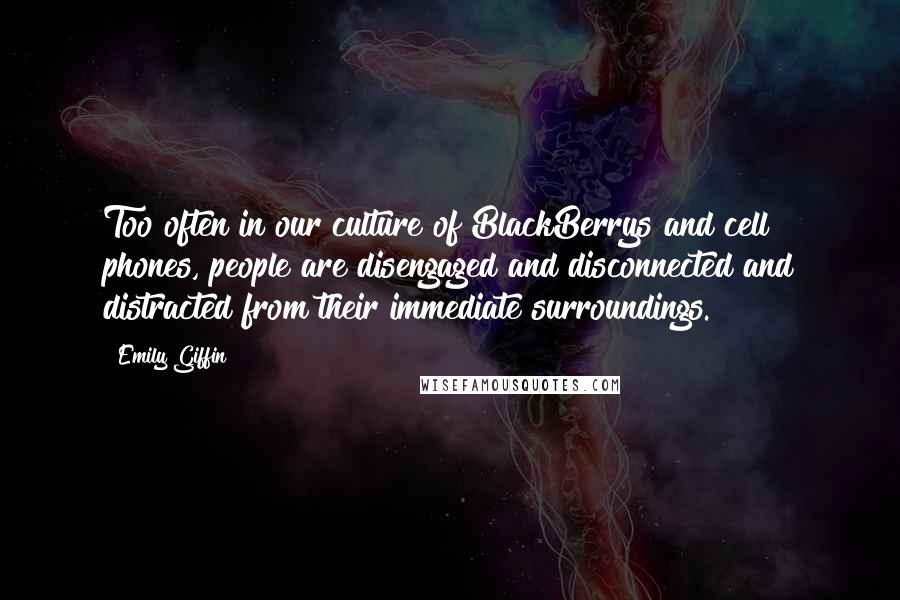 Emily Giffin Quotes: Too often in our culture of BlackBerrys and cell phones, people are disengaged and disconnected and distracted from their immediate surroundings.