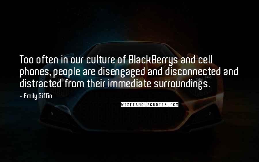 Emily Giffin Quotes: Too often in our culture of BlackBerrys and cell phones, people are disengaged and disconnected and distracted from their immediate surroundings.