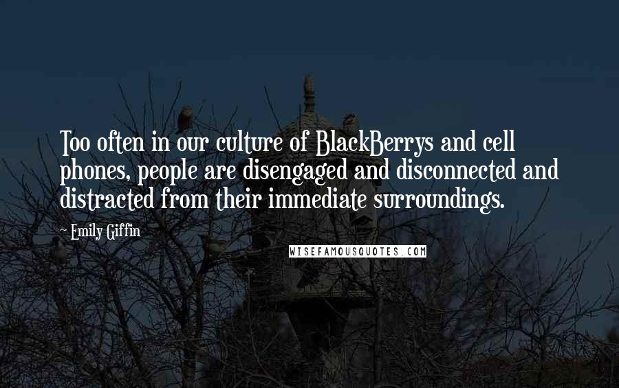 Emily Giffin Quotes: Too often in our culture of BlackBerrys and cell phones, people are disengaged and disconnected and distracted from their immediate surroundings.