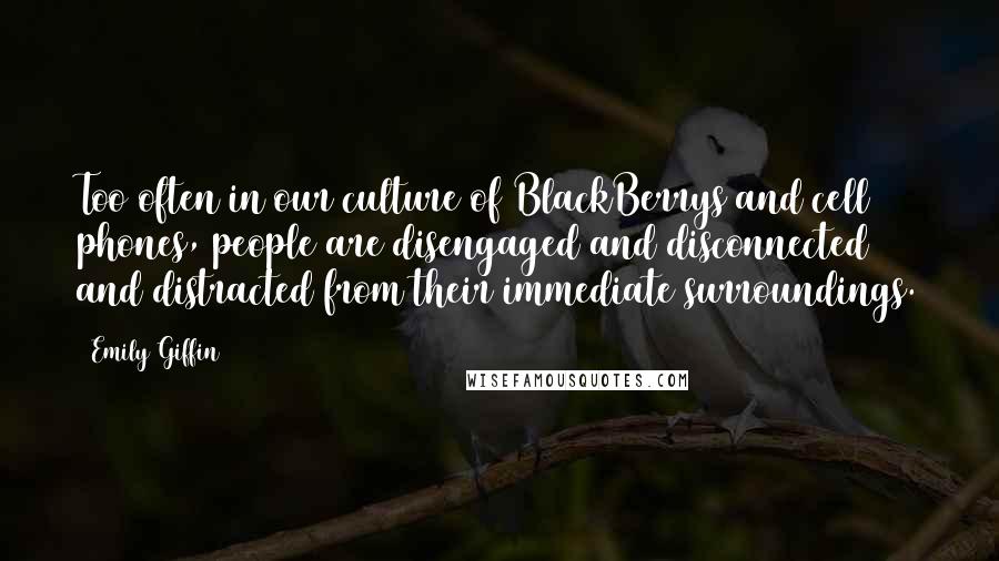 Emily Giffin Quotes: Too often in our culture of BlackBerrys and cell phones, people are disengaged and disconnected and distracted from their immediate surroundings.