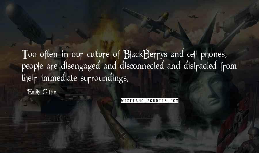Emily Giffin Quotes: Too often in our culture of BlackBerrys and cell phones, people are disengaged and disconnected and distracted from their immediate surroundings.