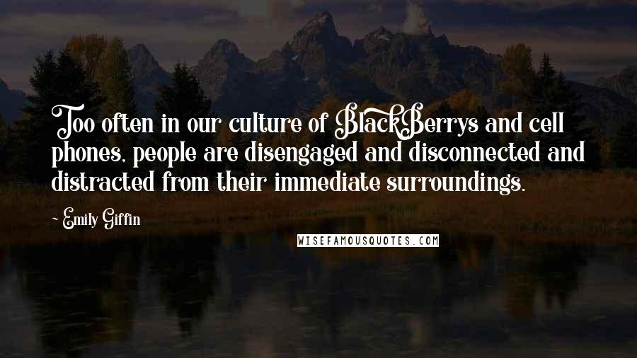 Emily Giffin Quotes: Too often in our culture of BlackBerrys and cell phones, people are disengaged and disconnected and distracted from their immediate surroundings.