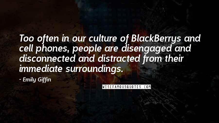 Emily Giffin Quotes: Too often in our culture of BlackBerrys and cell phones, people are disengaged and disconnected and distracted from their immediate surroundings.