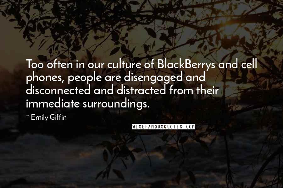 Emily Giffin Quotes: Too often in our culture of BlackBerrys and cell phones, people are disengaged and disconnected and distracted from their immediate surroundings.