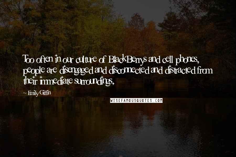 Emily Giffin Quotes: Too often in our culture of BlackBerrys and cell phones, people are disengaged and disconnected and distracted from their immediate surroundings.