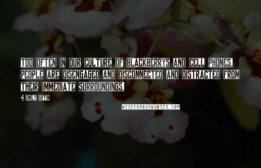 Emily Giffin Quotes: Too often in our culture of BlackBerrys and cell phones, people are disengaged and disconnected and distracted from their immediate surroundings.