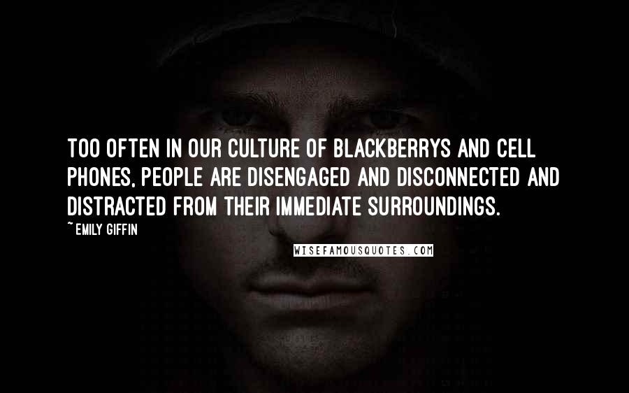 Emily Giffin Quotes: Too often in our culture of BlackBerrys and cell phones, people are disengaged and disconnected and distracted from their immediate surroundings.