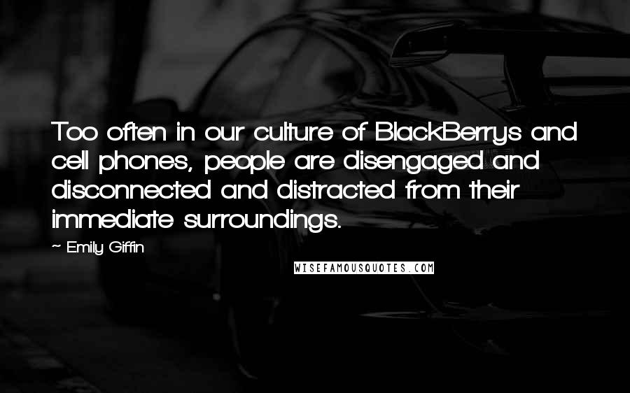 Emily Giffin Quotes: Too often in our culture of BlackBerrys and cell phones, people are disengaged and disconnected and distracted from their immediate surroundings.