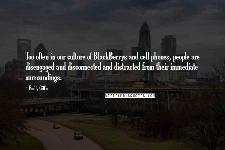 Emily Giffin Quotes: Too often in our culture of BlackBerrys and cell phones, people are disengaged and disconnected and distracted from their immediate surroundings.