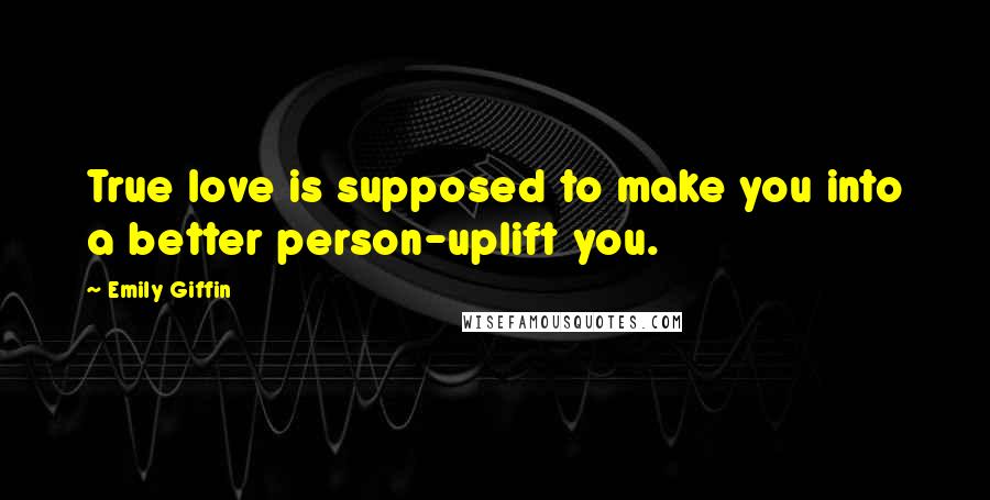 Emily Giffin Quotes: True love is supposed to make you into a better person-uplift you.