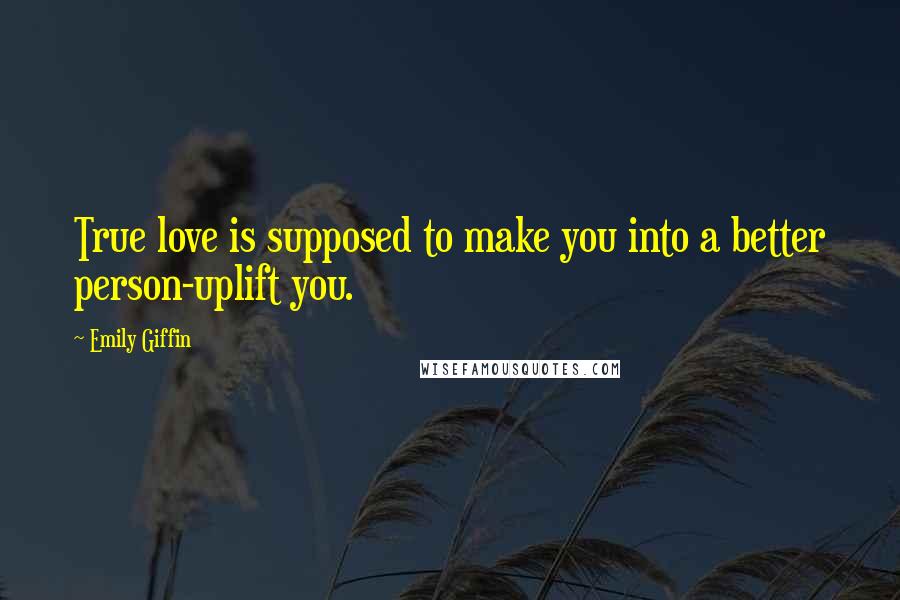 Emily Giffin Quotes: True love is supposed to make you into a better person-uplift you.