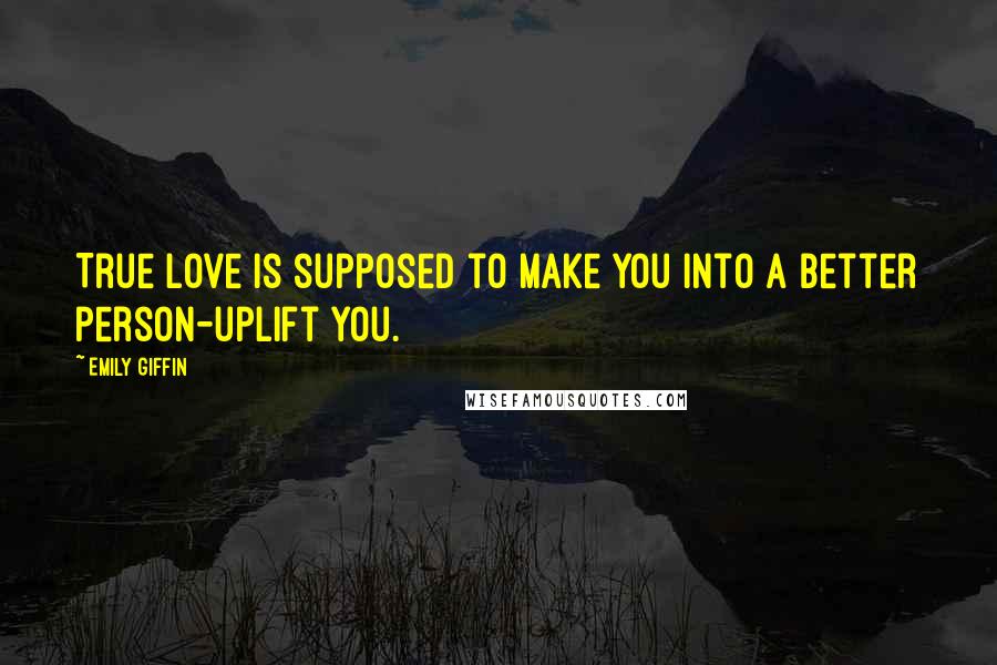 Emily Giffin Quotes: True love is supposed to make you into a better person-uplift you.