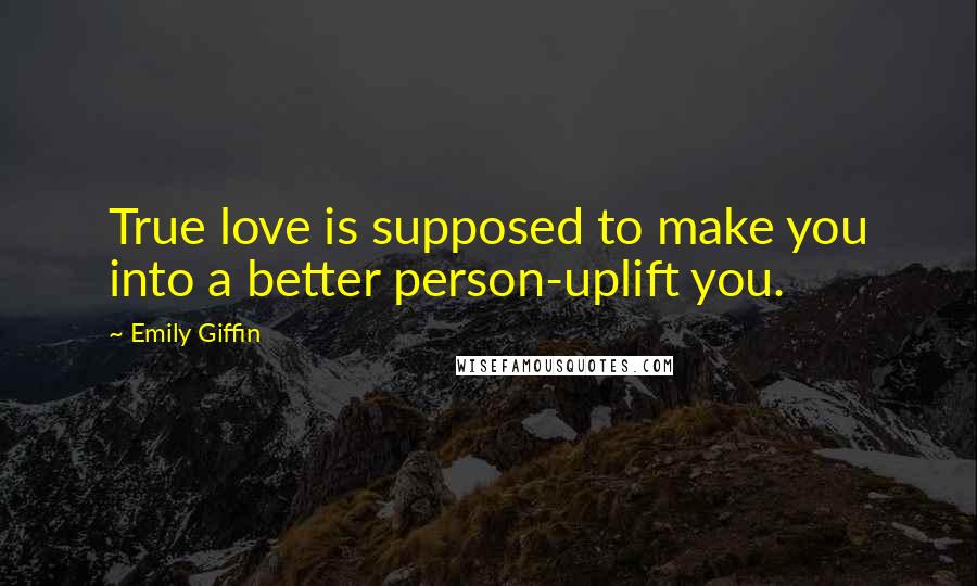 Emily Giffin Quotes: True love is supposed to make you into a better person-uplift you.