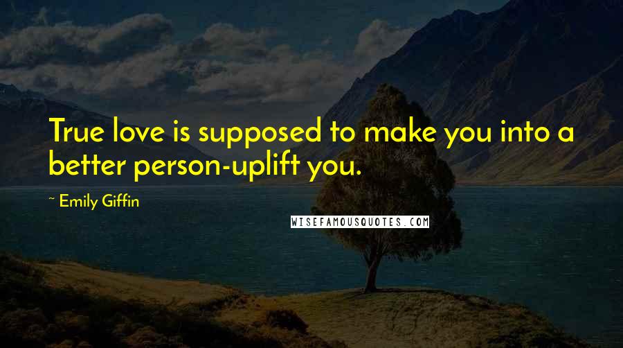 Emily Giffin Quotes: True love is supposed to make you into a better person-uplift you.