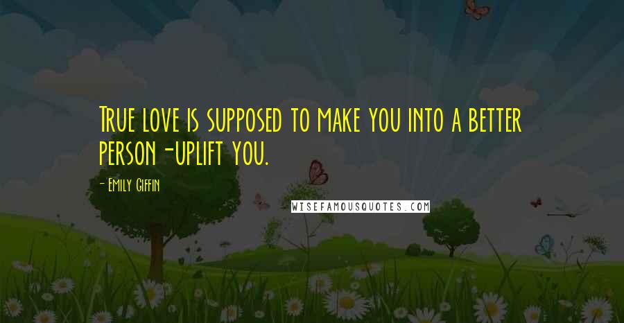 Emily Giffin Quotes: True love is supposed to make you into a better person-uplift you.