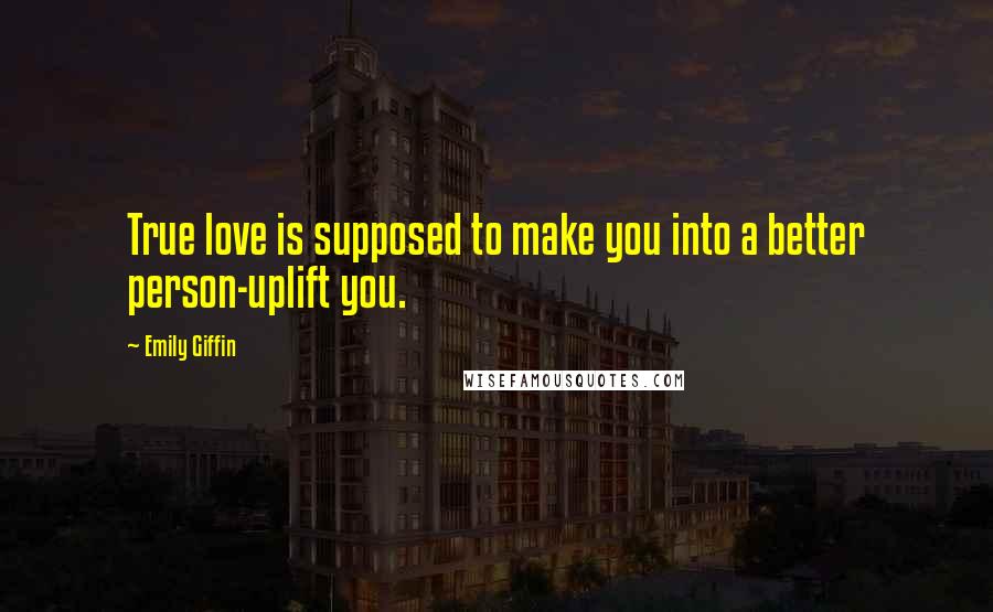 Emily Giffin Quotes: True love is supposed to make you into a better person-uplift you.