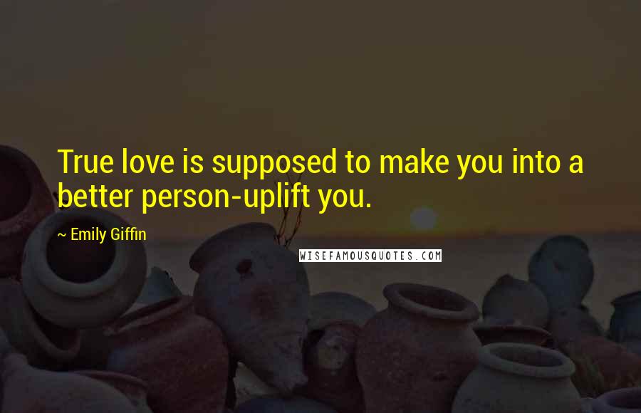 Emily Giffin Quotes: True love is supposed to make you into a better person-uplift you.