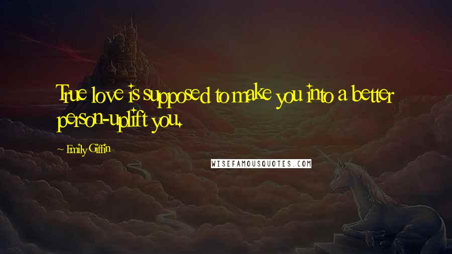 Emily Giffin Quotes: True love is supposed to make you into a better person-uplift you.