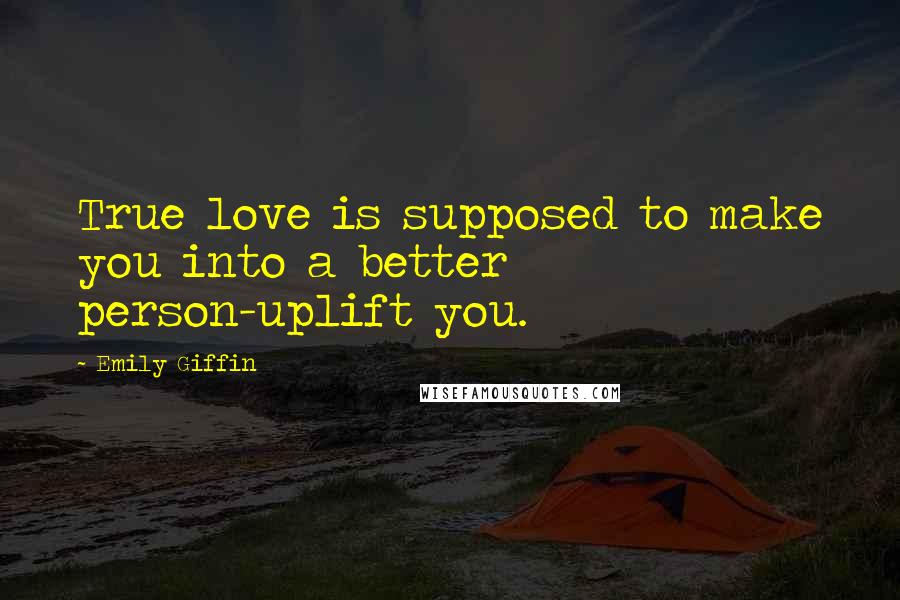 Emily Giffin Quotes: True love is supposed to make you into a better person-uplift you.