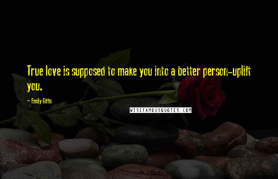 Emily Giffin Quotes: True love is supposed to make you into a better person-uplift you.