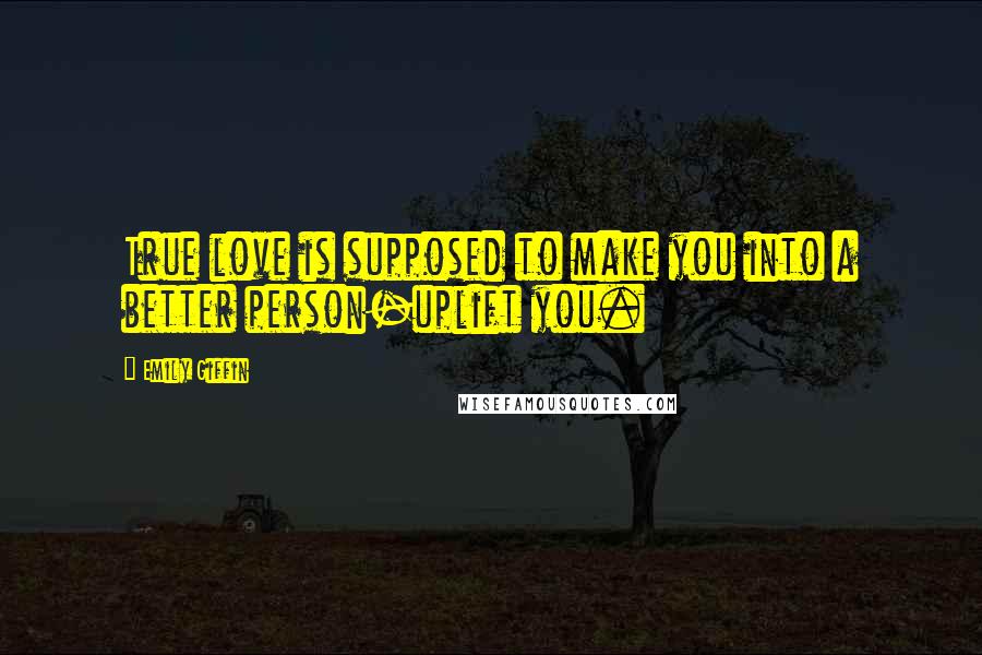 Emily Giffin Quotes: True love is supposed to make you into a better person-uplift you.