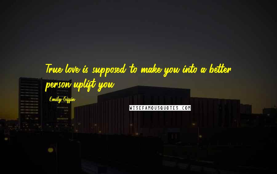 Emily Giffin Quotes: True love is supposed to make you into a better person-uplift you.