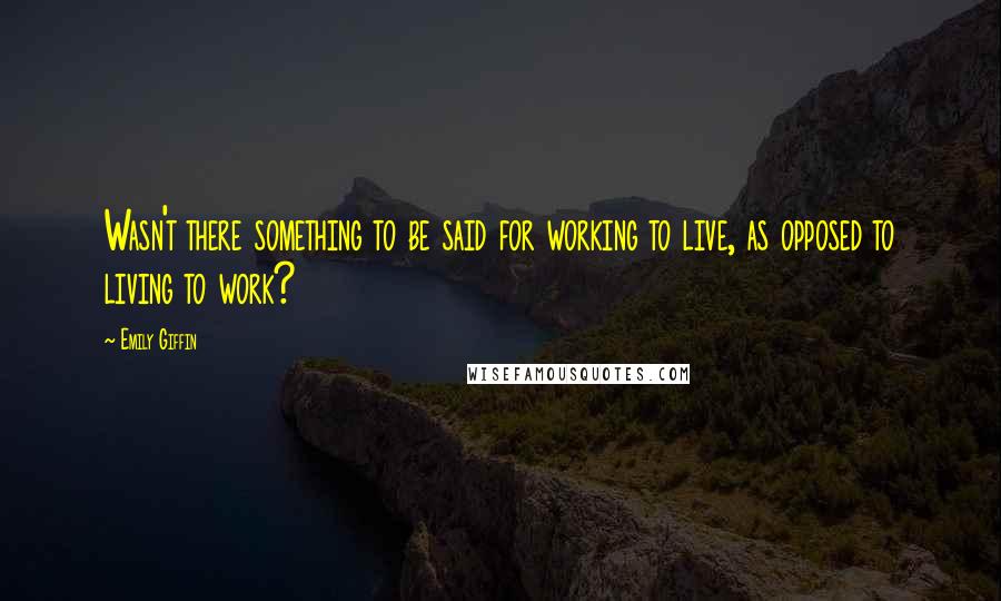 Emily Giffin Quotes: Wasn't there something to be said for working to live, as opposed to living to work?