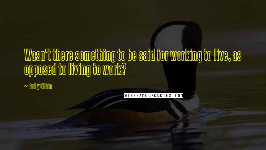 Emily Giffin Quotes: Wasn't there something to be said for working to live, as opposed to living to work?