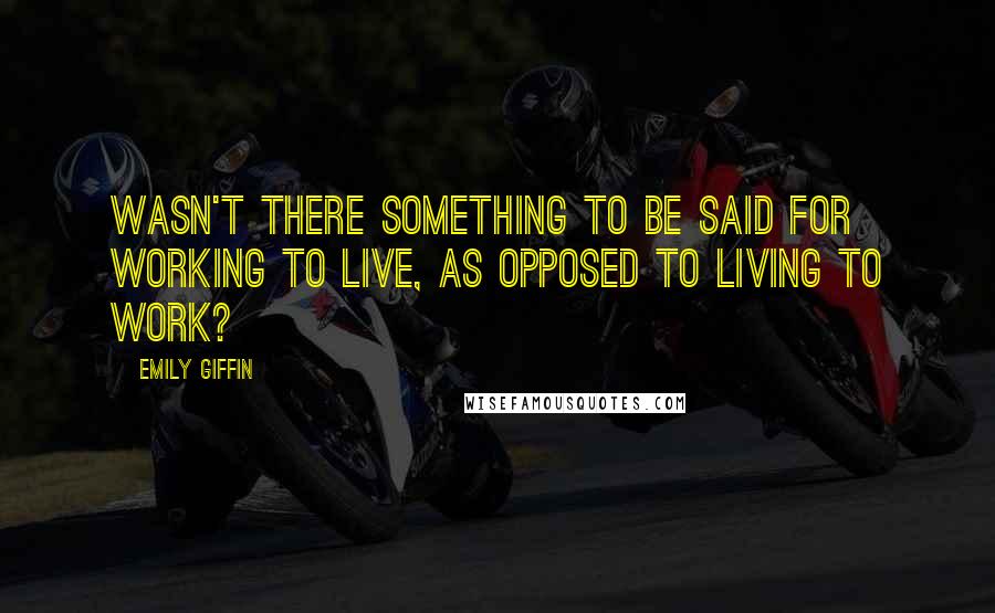 Emily Giffin Quotes: Wasn't there something to be said for working to live, as opposed to living to work?