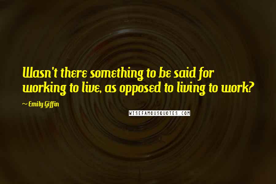 Emily Giffin Quotes: Wasn't there something to be said for working to live, as opposed to living to work?