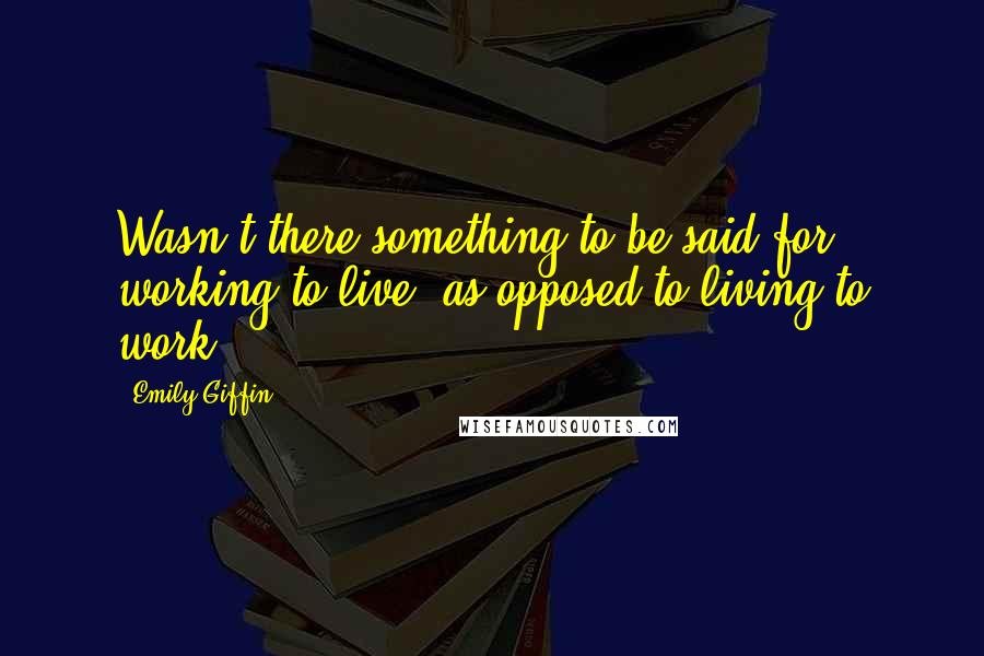 Emily Giffin Quotes: Wasn't there something to be said for working to live, as opposed to living to work?