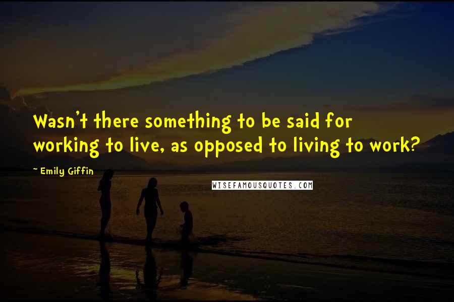 Emily Giffin Quotes: Wasn't there something to be said for working to live, as opposed to living to work?