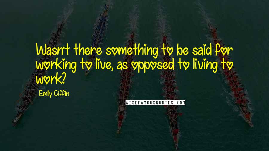 Emily Giffin Quotes: Wasn't there something to be said for working to live, as opposed to living to work?
