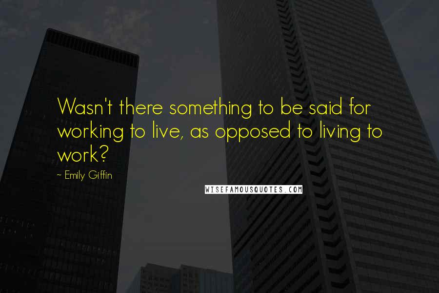 Emily Giffin Quotes: Wasn't there something to be said for working to live, as opposed to living to work?