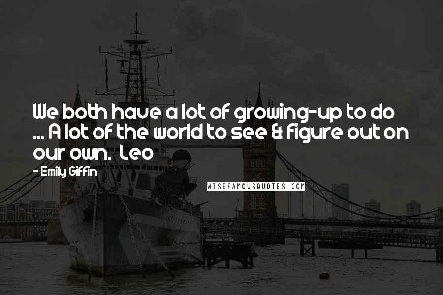 Emily Giffin Quotes: We both have a lot of growing-up to do ... A lot of the world to see & figure out on our own.  Leo