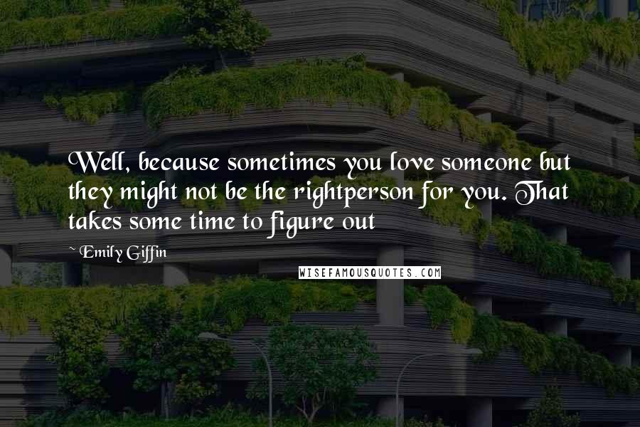 Emily Giffin Quotes: Well, because sometimes you love someone but they might not be the rightperson for you. That takes some time to figure out