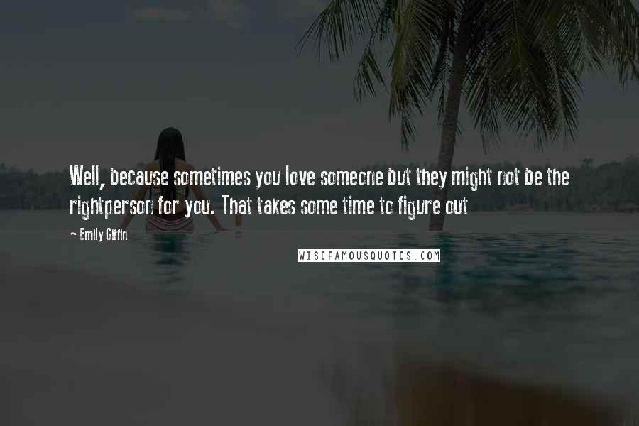 Emily Giffin Quotes: Well, because sometimes you love someone but they might not be the rightperson for you. That takes some time to figure out