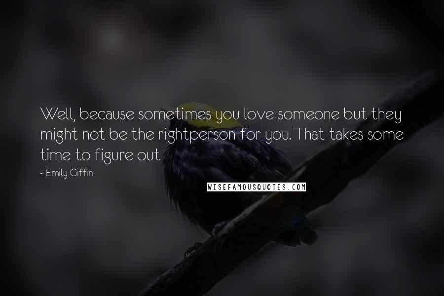 Emily Giffin Quotes: Well, because sometimes you love someone but they might not be the rightperson for you. That takes some time to figure out