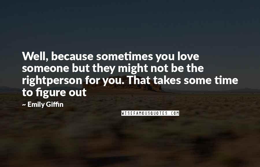 Emily Giffin Quotes: Well, because sometimes you love someone but they might not be the rightperson for you. That takes some time to figure out