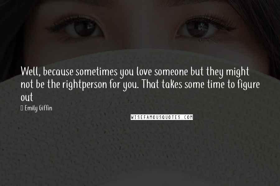 Emily Giffin Quotes: Well, because sometimes you love someone but they might not be the rightperson for you. That takes some time to figure out